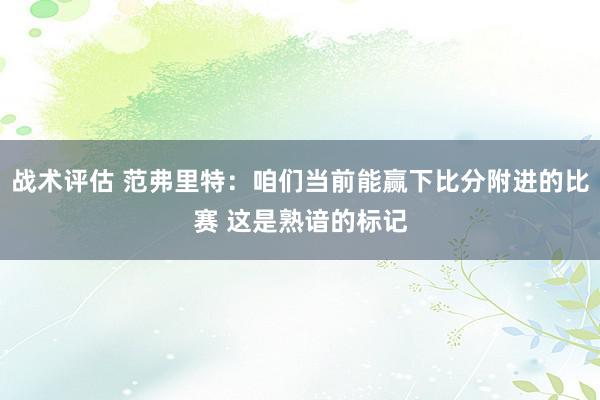 战术评估 范弗里特：咱们当前能赢下比分附进的比赛 这是熟谙的标记