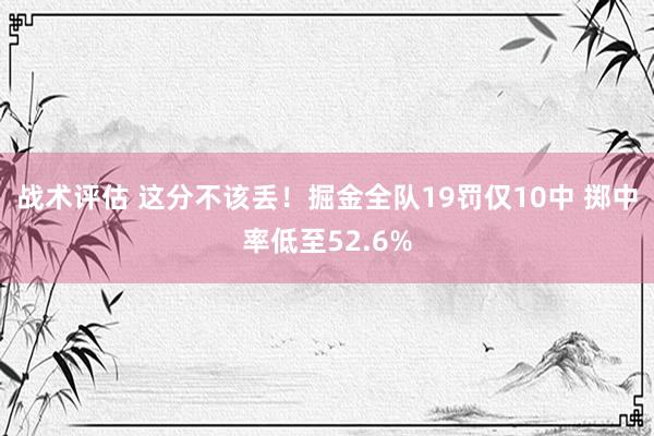 战术评估 这分不该丢！掘金全队19罚仅10中 掷中率低至52.6%