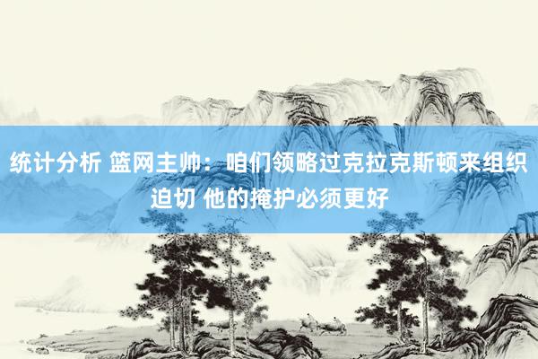 统计分析 篮网主帅：咱们领略过克拉克斯顿来组织迫切 他的掩护必须更好