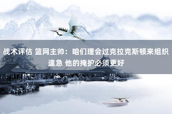 战术评估 篮网主帅：咱们理会过克拉克斯顿来组织遑急 他的掩护必须更好