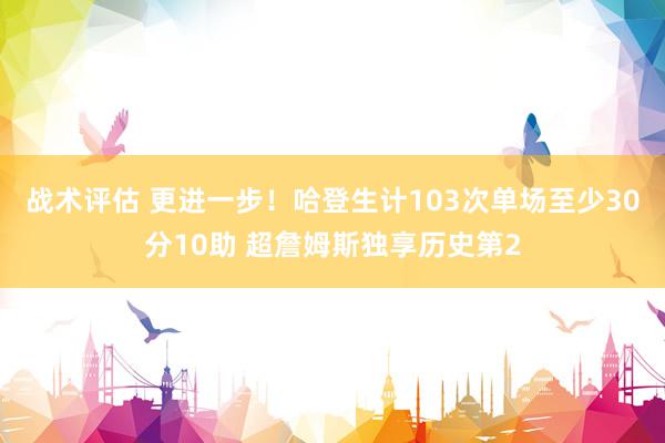 战术评估 更进一步！哈登生计103次单场至少30分10助 超詹姆斯独享历史第2