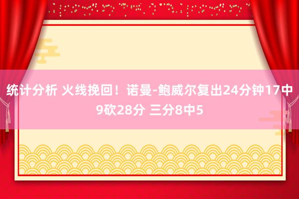 统计分析 火线挽回！诺曼-鲍威尔复出24分钟17中9砍28分 三分8中5