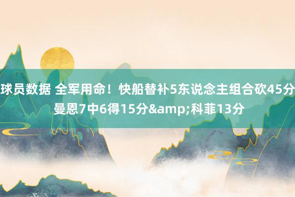 球员数据 全军用命！快船替补5东说念主组合砍45分 曼恩7中6得15分&科菲13分