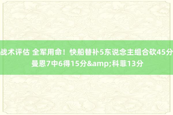 战术评估 全军用命！快船替补5东说念主组合砍45分 曼恩7中6得15分&科菲13分