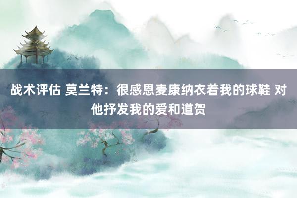 战术评估 莫兰特：很感恩麦康纳衣着我的球鞋 对他抒发我的爱和道贺