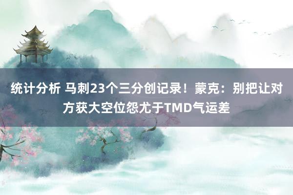 统计分析 马刺23个三分创记录！蒙克：别把让对方获大空位怨尤于TMD气运差