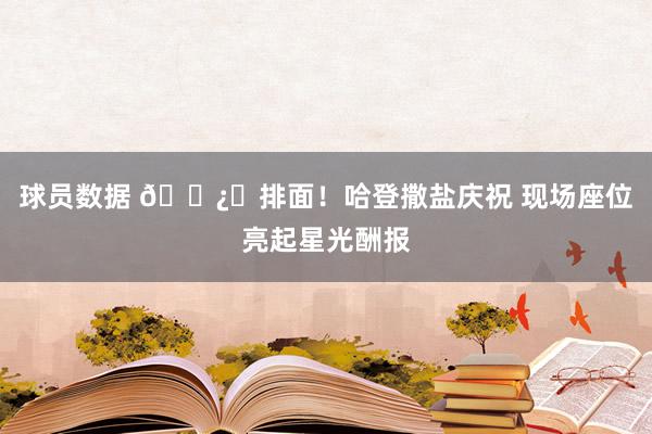 球员数据 🐿️排面！哈登撒盐庆祝 现场座位亮起星光酬报