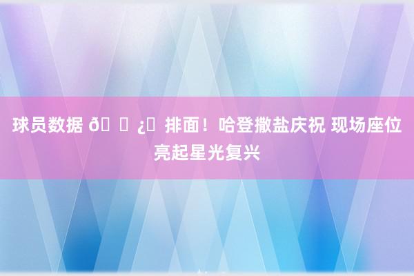 球员数据 🐿️排面！哈登撒盐庆祝 现场座位亮起星光复兴