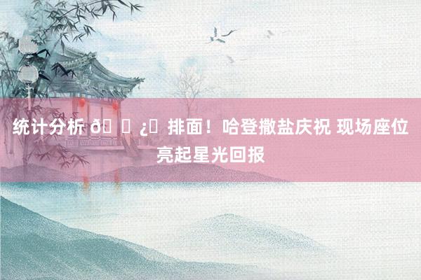 统计分析 🐿️排面！哈登撒盐庆祝 现场座位亮起星光回报