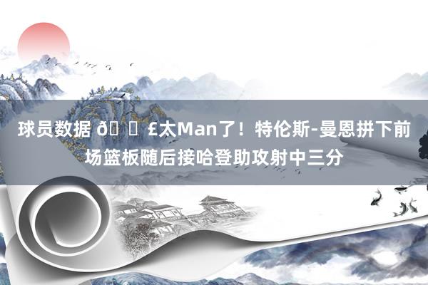 球员数据 💣太Man了！特伦斯-曼恩拼下前场篮板随后接哈登助攻射中三分