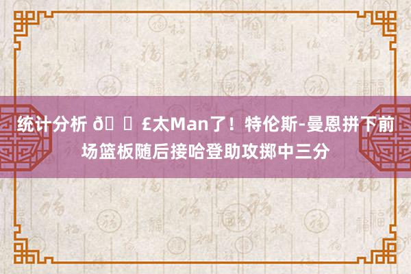 统计分析 💣太Man了！特伦斯-曼恩拼下前场篮板随后接哈登助攻掷中三分