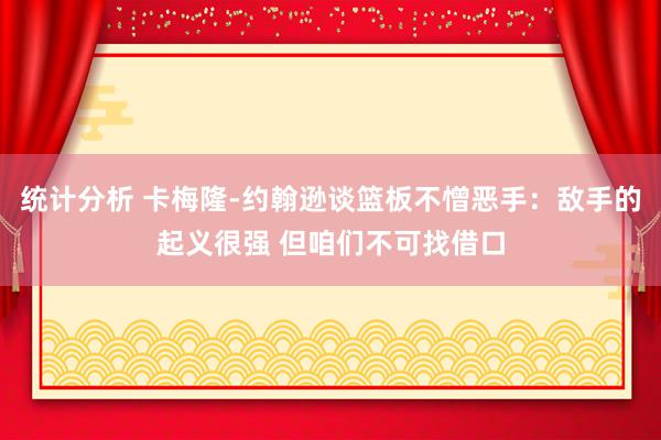 统计分析 卡梅隆-约翰逊谈篮板不憎恶手：敌手的起义很强 但咱们不可找借口