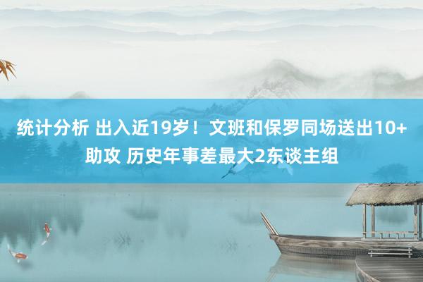 统计分析 出入近19岁！文班和保罗同场送出10+助攻 历史年事差最大2东谈主组