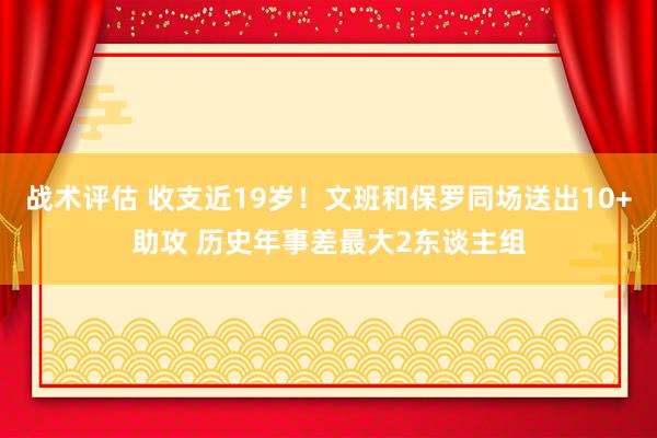 战术评估 收支近19岁！文班和保罗同场送出10+助攻 历史年事差最大2东谈主组