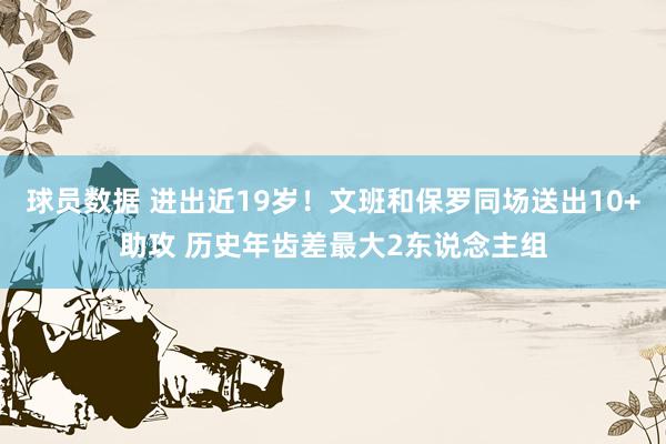 球员数据 进出近19岁！文班和保罗同场送出10+助攻 历史年齿差最大2东说念主组