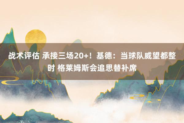 战术评估 承接三场20+！基德：当球队威望都整时 格莱姆斯会追思替补席