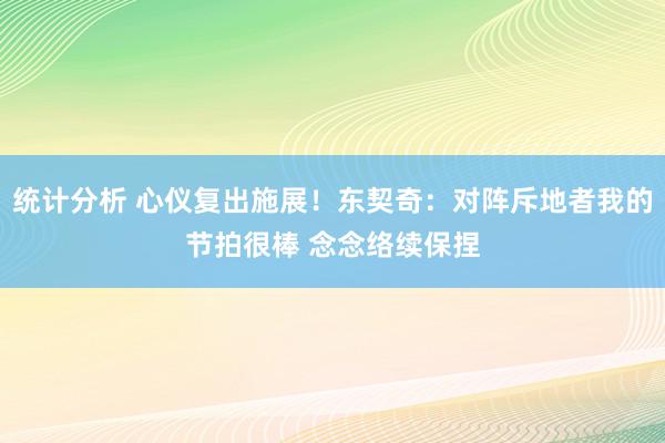 统计分析 心仪复出施展！东契奇：对阵斥地者我的节拍很棒 念念络续保捏