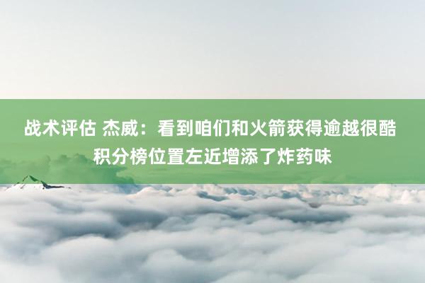 战术评估 杰威：看到咱们和火箭获得逾越很酷 积分榜位置左近增添了炸药味