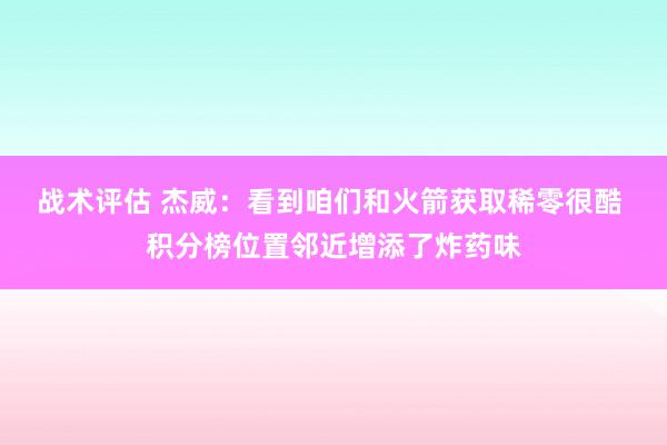 战术评估 杰威：看到咱们和火箭获取稀零很酷 积分榜位置邻近增添了炸药味