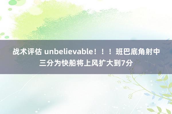 战术评估 unbelievable！！！班巴底角射中三分为快船将上风扩大到7分