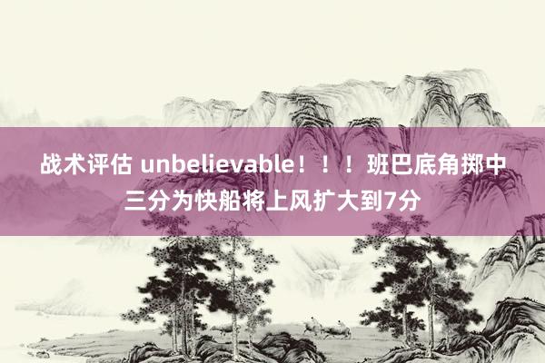 战术评估 unbelievable！！！班巴底角掷中三分为快船将上风扩大到7分