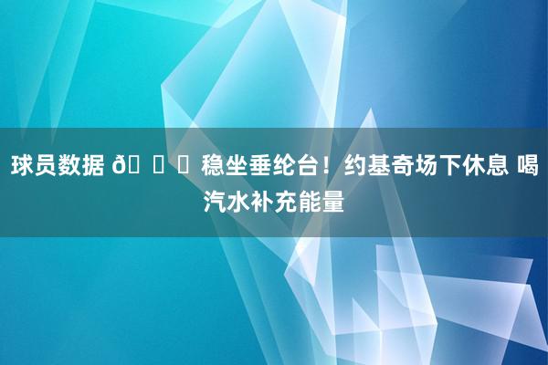 球员数据 😂稳坐垂纶台！约基奇场下休息 喝汽水补充能量