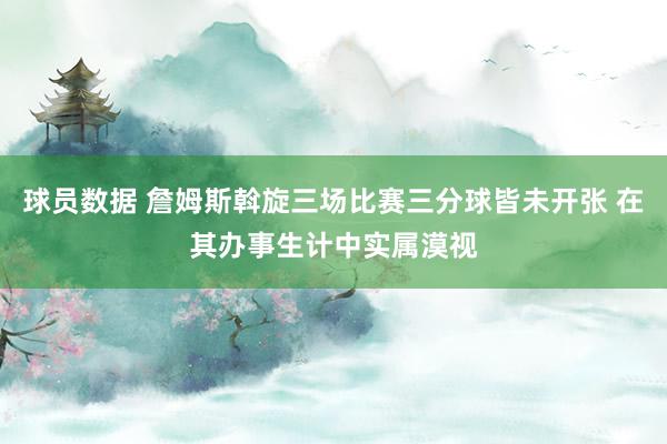 球员数据 詹姆斯斡旋三场比赛三分球皆未开张 在其办事生计中实属漠视