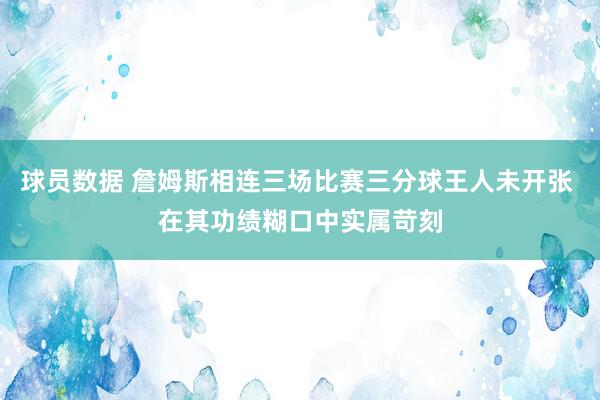 球员数据 詹姆斯相连三场比赛三分球王人未开张 在其功绩糊口中实属苛刻