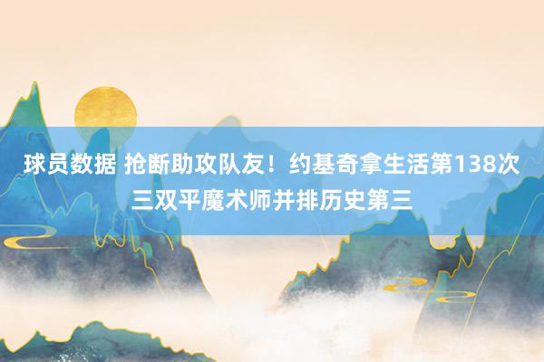 球员数据 抢断助攻队友！约基奇拿生活第138次三双平魔术师并排历史第三