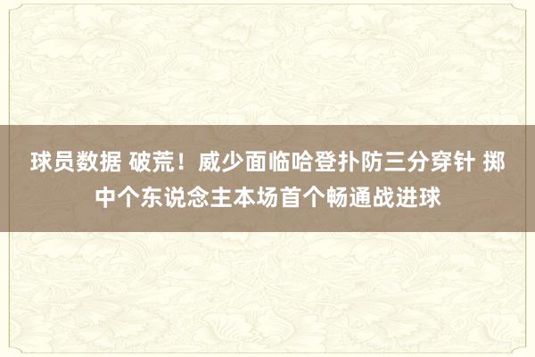 球员数据 破荒！威少面临哈登扑防三分穿针 掷中个东说念主本场首个畅通战进球