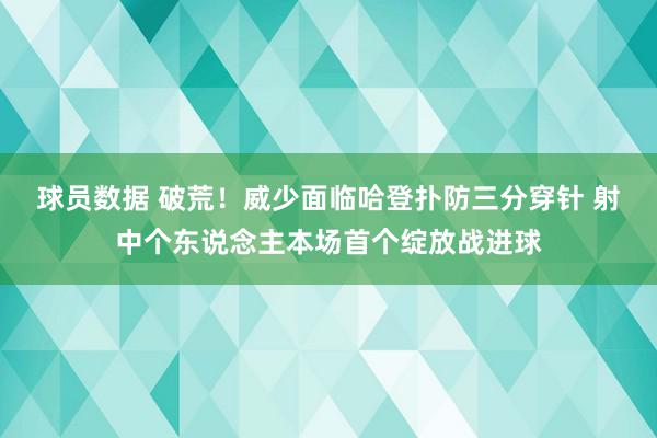 球员数据 破荒！威少面临哈登扑防三分穿针 射中个东说念主本场首个绽放战进球