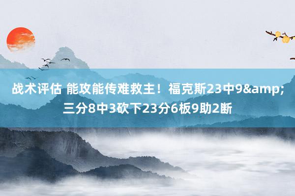 战术评估 能攻能传难救主！福克斯23中9&三分8中3砍下23分6板9助2断