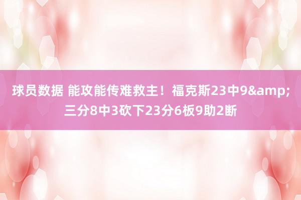 球员数据 能攻能传难救主！福克斯23中9&三分8中3砍下23分6板9助2断