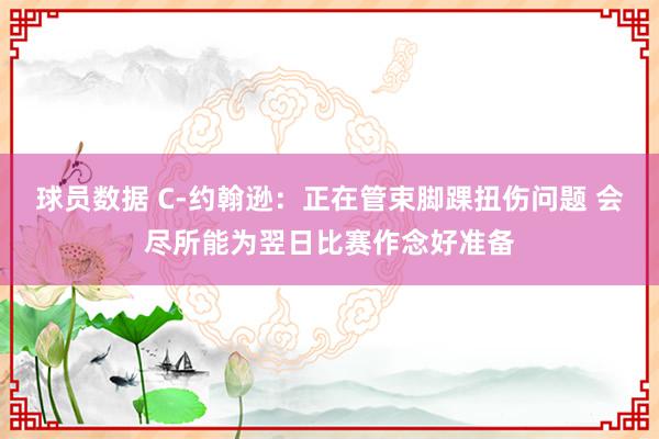 球员数据 C-约翰逊：正在管束脚踝扭伤问题 会尽所能为翌日比赛作念好准备