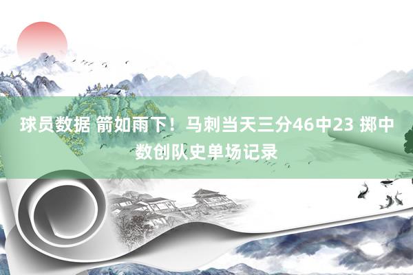 球员数据 箭如雨下！马刺当天三分46中23 掷中数创队史单场记录