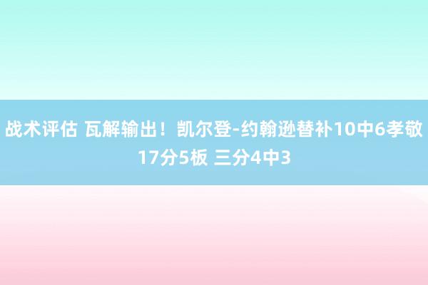 战术评估 瓦解输出！凯尔登-约翰逊替补10中6孝敬17分5板 三分4中3