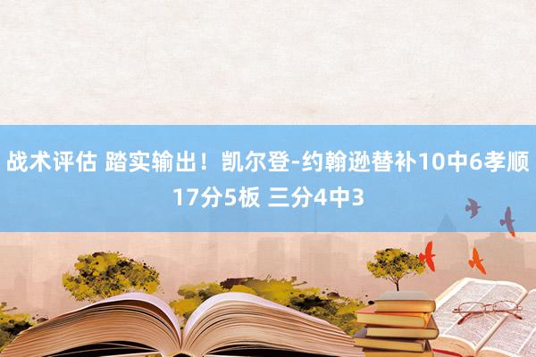 战术评估 踏实输出！凯尔登-约翰逊替补10中6孝顺17分5板 三分4中3