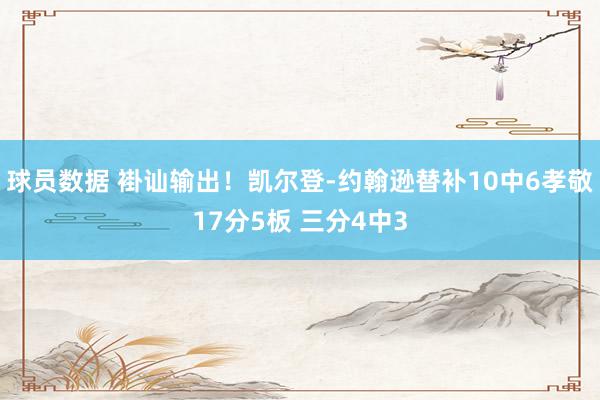 球员数据 褂讪输出！凯尔登-约翰逊替补10中6孝敬17分5板 三分4中3