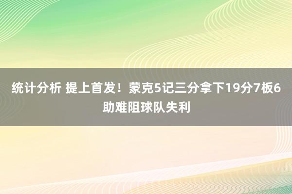 统计分析 提上首发！蒙克5记三分拿下19分7板6助难阻球队失利