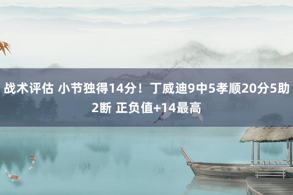 战术评估 小节独得14分！丁威迪9中5孝顺20分5助2断 正负值+14最高