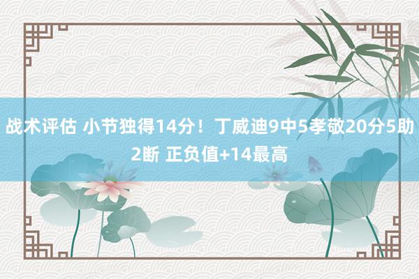 战术评估 小节独得14分！丁威迪9中5孝敬20分5助2断 正负值+14最高