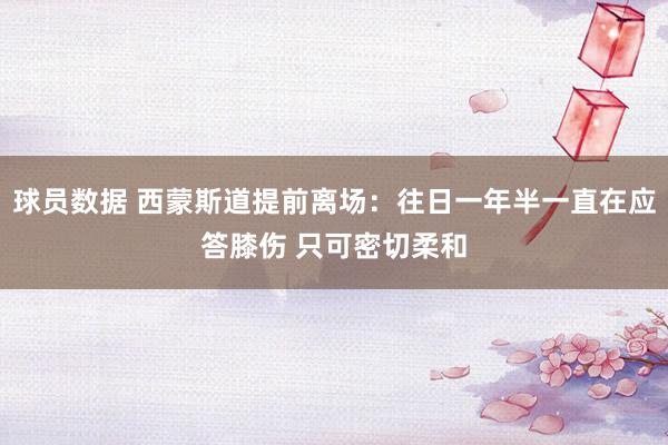 球员数据 西蒙斯道提前离场：往日一年半一直在应答膝伤 只可密切柔和