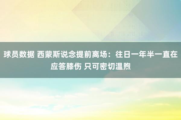 球员数据 西蒙斯说念提前离场：往日一年半一直在应答膝伤 只可密切温煦