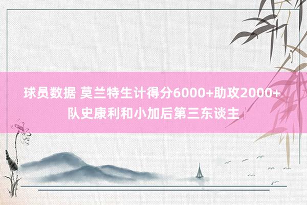 球员数据 莫兰特生计得分6000+助攻2000+ 队史康利和小加后第三东谈主