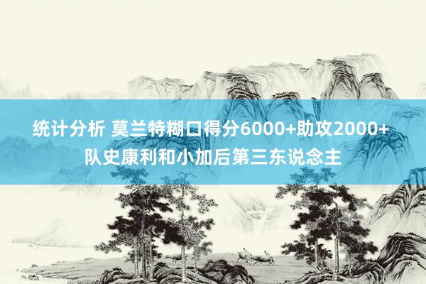 统计分析 莫兰特糊口得分6000+助攻2000+ 队史康利和小加后第三东说念主