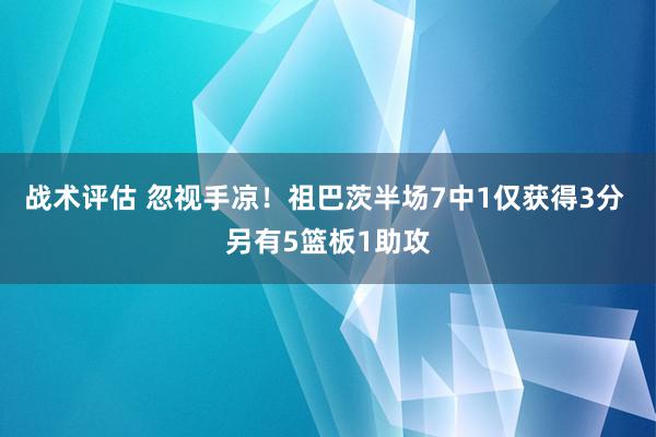 战术评估 忽视手凉！祖巴茨半场7中1仅获得3分 另有5篮板1助攻