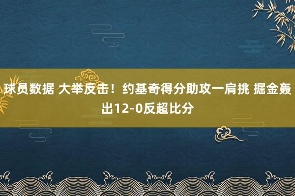 球员数据 大举反击！约基奇得分助攻一肩挑 掘金轰出12-0反超比分