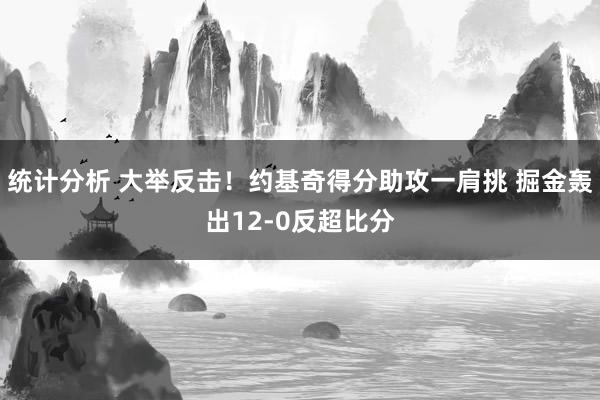 统计分析 大举反击！约基奇得分助攻一肩挑 掘金轰出12-0反超比分