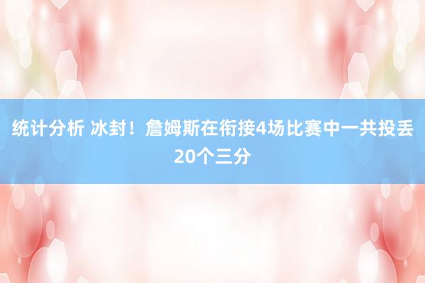 统计分析 冰封！詹姆斯在衔接4场比赛中一共投丢20个三分