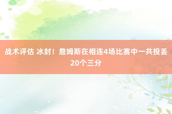 战术评估 冰封！詹姆斯在相连4场比赛中一共投丢20个三分